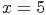x =  5
